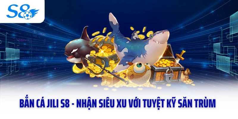 Bắn Cá Jili S8 - Nhận Siêu Xu Với Tuyệt Kỹ Săn Trùm Đỉnh Cao