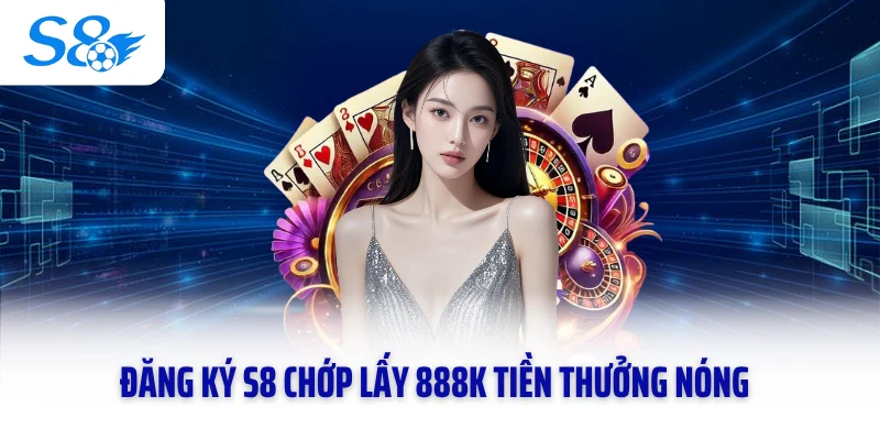 Đăng Ký S8 Chớp Lấy 888k Tiền Thưởng Nóng Cực Giá Trị 