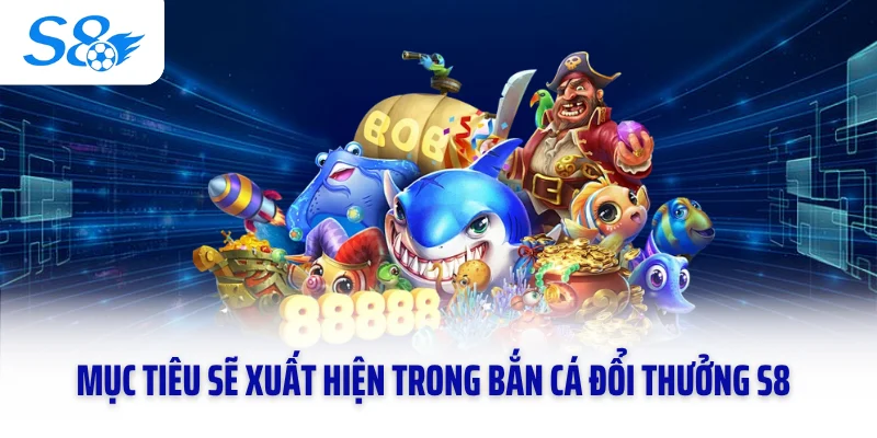 Mục tiêu sẽ xuất hiện trong bắn cá đổi thưởng S8