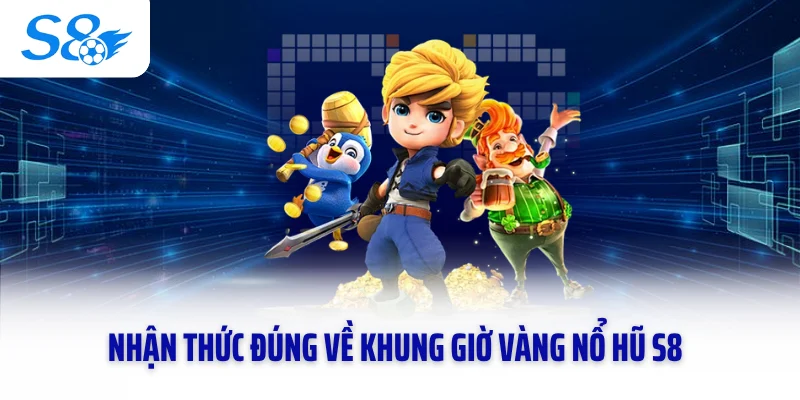 Nhận thức đúng về khung giờ vàng nổ hũ S8